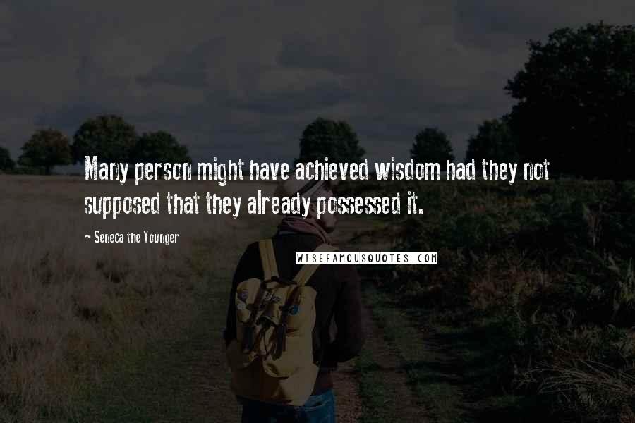 Seneca The Younger Quotes: Many person might have achieved wisdom had they not supposed that they already possessed it.