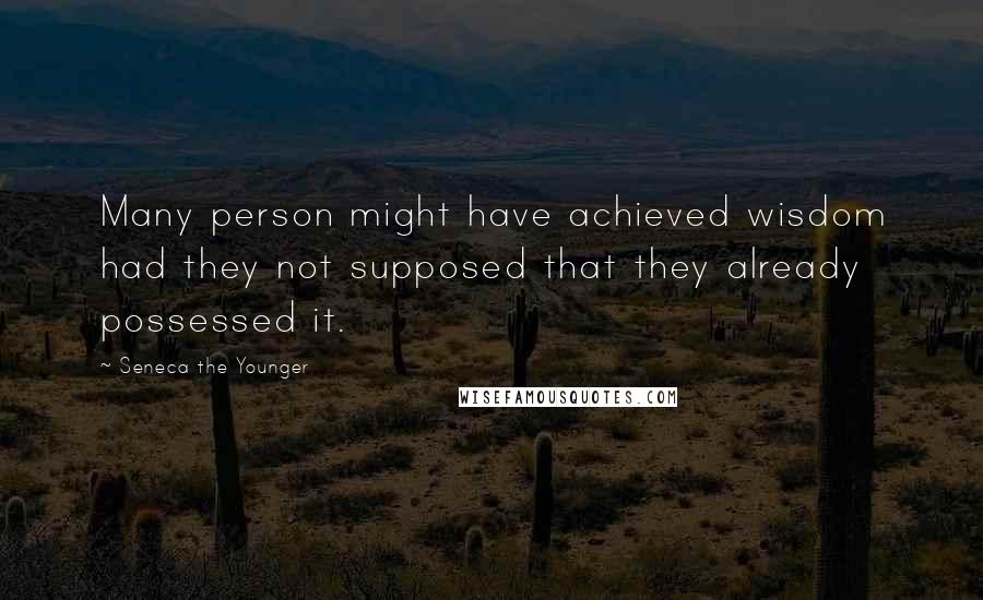 Seneca The Younger Quotes: Many person might have achieved wisdom had they not supposed that they already possessed it.