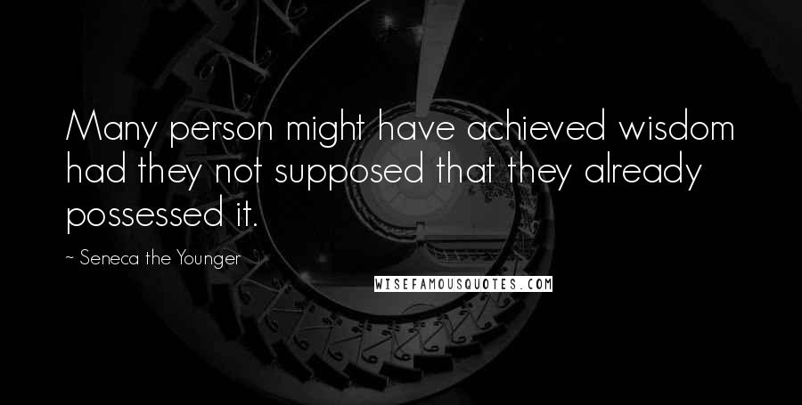 Seneca The Younger Quotes: Many person might have achieved wisdom had they not supposed that they already possessed it.
