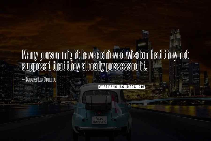 Seneca The Younger Quotes: Many person might have achieved wisdom had they not supposed that they already possessed it.