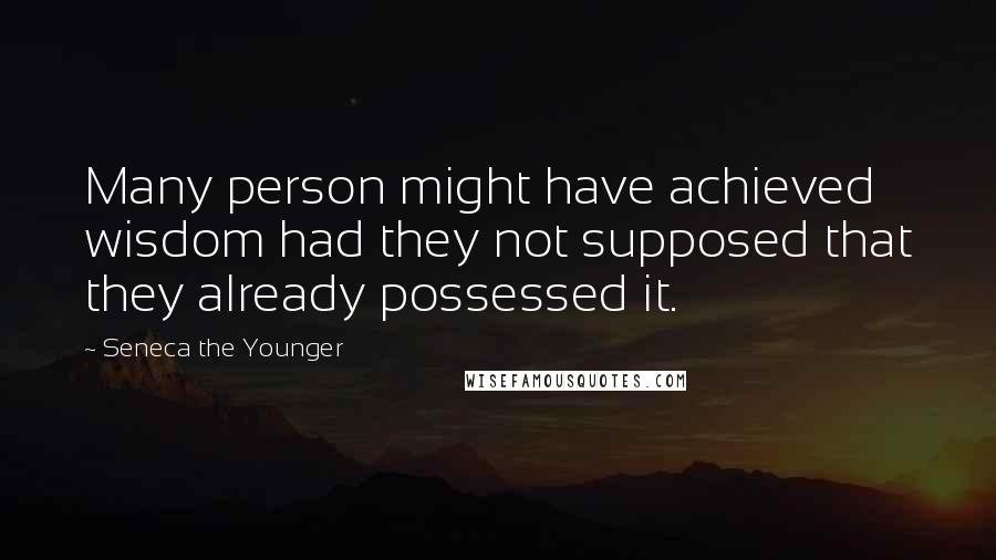 Seneca The Younger Quotes: Many person might have achieved wisdom had they not supposed that they already possessed it.