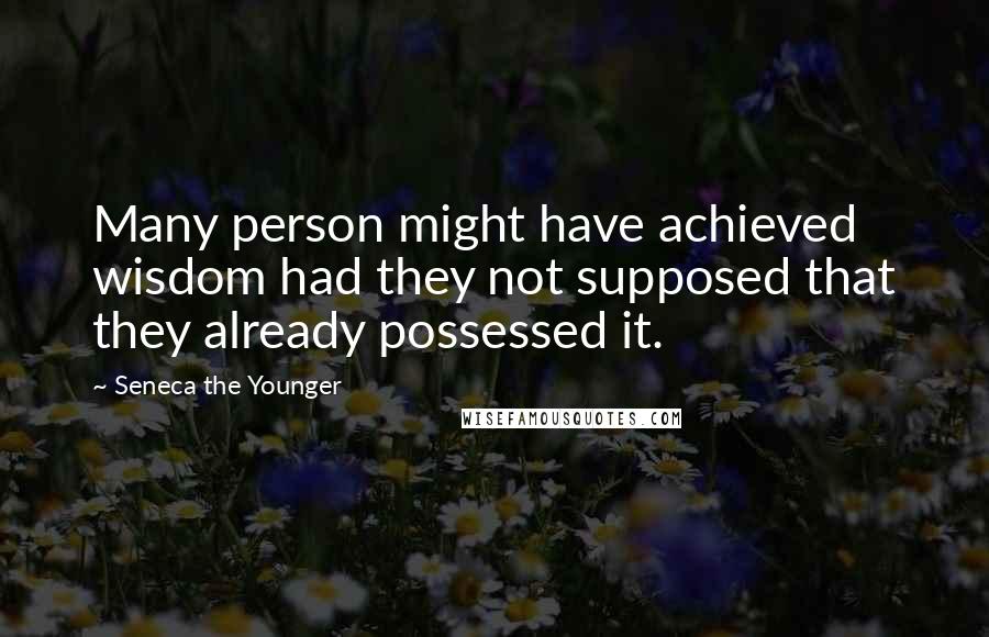 Seneca The Younger Quotes: Many person might have achieved wisdom had they not supposed that they already possessed it.