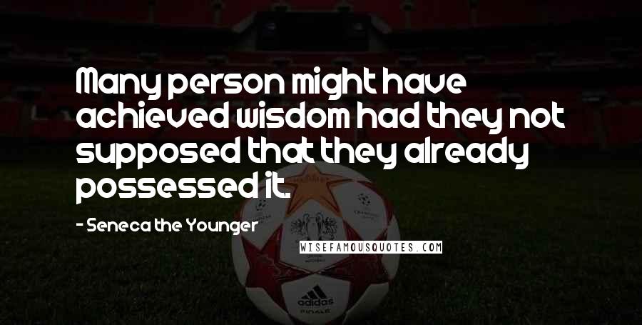 Seneca The Younger Quotes: Many person might have achieved wisdom had they not supposed that they already possessed it.