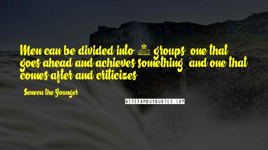 Seneca The Younger Quotes: Men can be divided into 2 groups: one that goes ahead and achieves something, and one that comes after and criticizes.