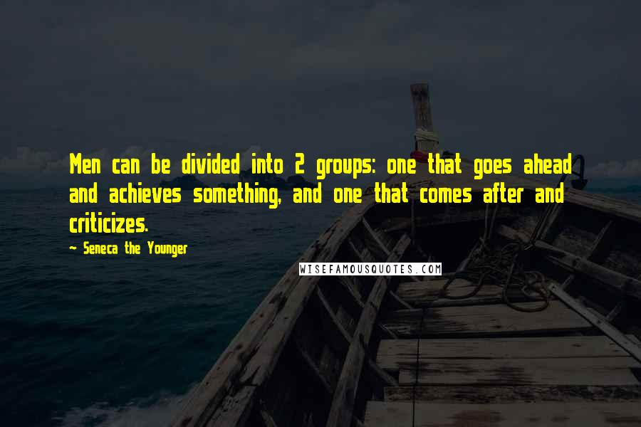 Seneca The Younger Quotes: Men can be divided into 2 groups: one that goes ahead and achieves something, and one that comes after and criticizes.