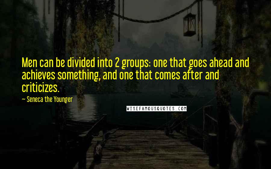 Seneca The Younger Quotes: Men can be divided into 2 groups: one that goes ahead and achieves something, and one that comes after and criticizes.