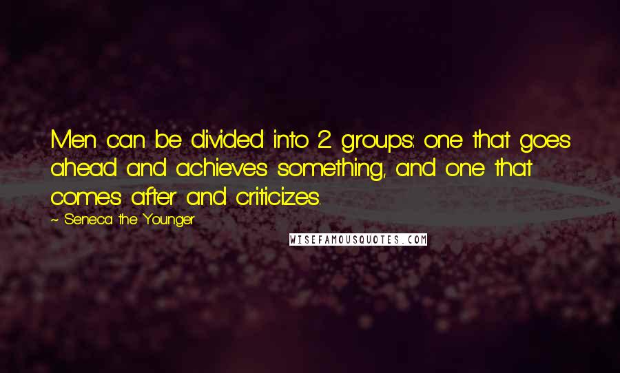 Seneca The Younger Quotes: Men can be divided into 2 groups: one that goes ahead and achieves something, and one that comes after and criticizes.