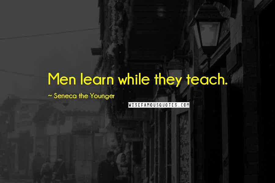 Seneca The Younger Quotes: Men learn while they teach.