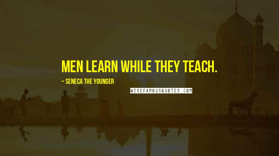 Seneca The Younger Quotes: Men learn while they teach.