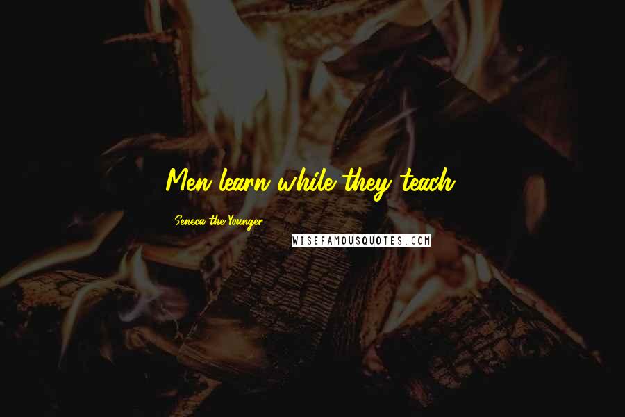 Seneca The Younger Quotes: Men learn while they teach.