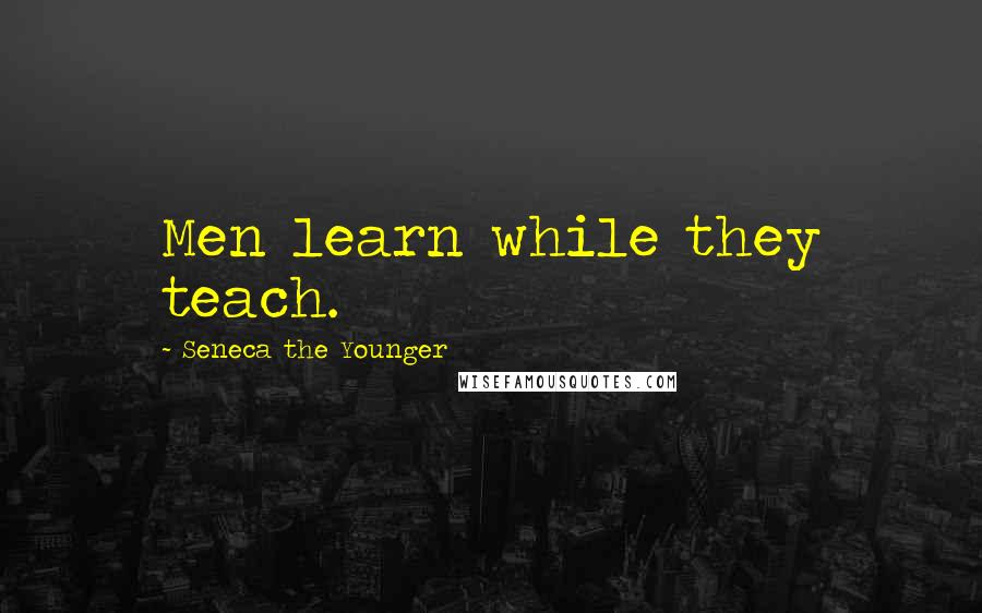 Seneca The Younger Quotes: Men learn while they teach.