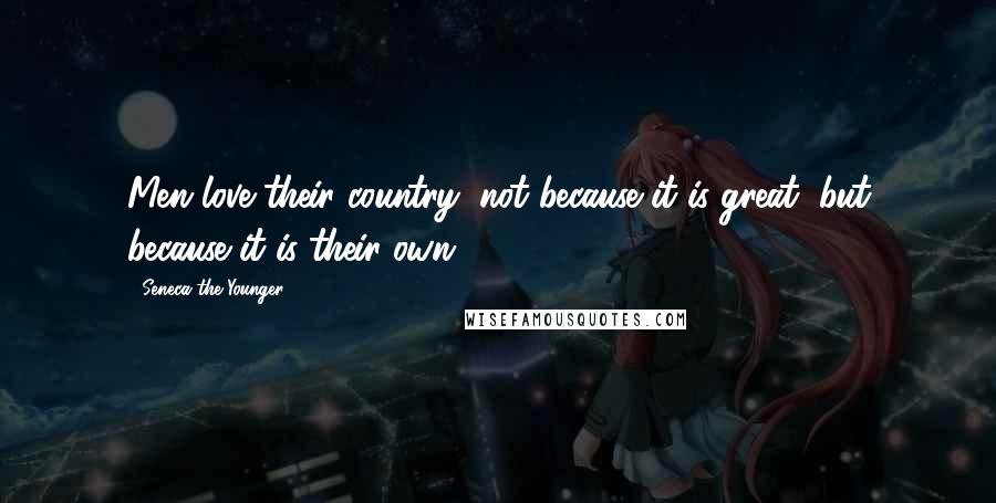 Seneca The Younger Quotes: Men love their country, not because it is great, but because it is their own.