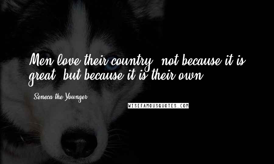 Seneca The Younger Quotes: Men love their country, not because it is great, but because it is their own.