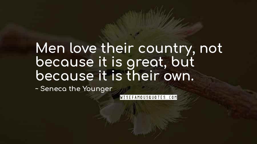 Seneca The Younger Quotes: Men love their country, not because it is great, but because it is their own.