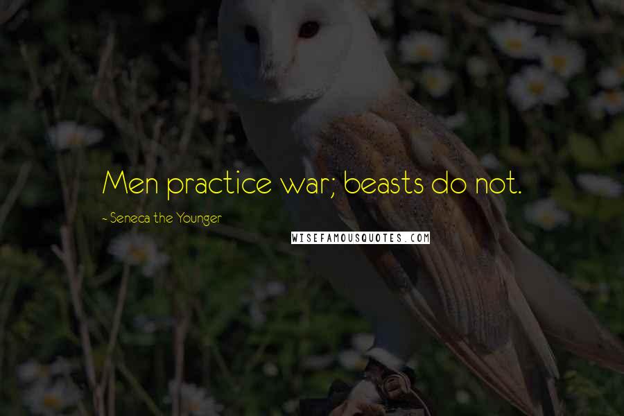 Seneca The Younger Quotes: Men practice war; beasts do not.