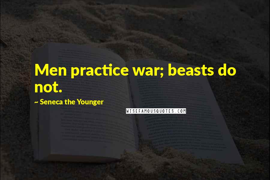 Seneca The Younger Quotes: Men practice war; beasts do not.