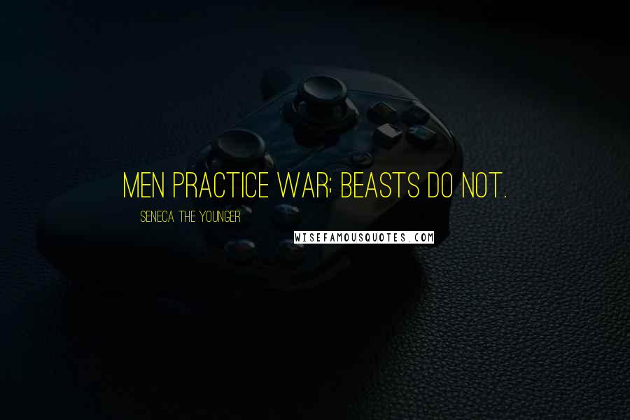 Seneca The Younger Quotes: Men practice war; beasts do not.