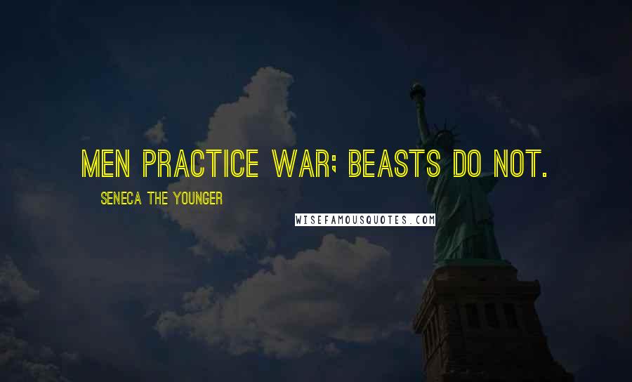 Seneca The Younger Quotes: Men practice war; beasts do not.