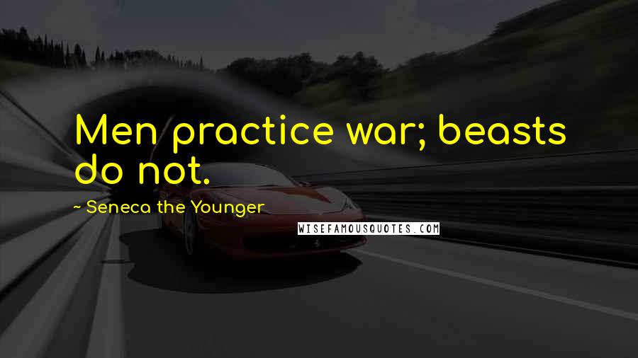 Seneca The Younger Quotes: Men practice war; beasts do not.