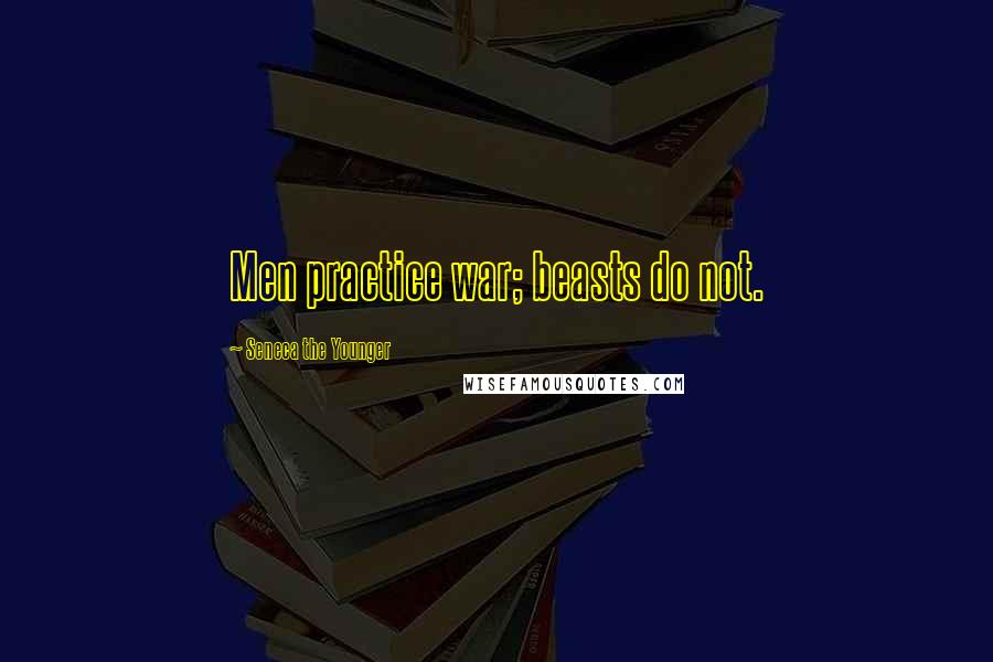 Seneca The Younger Quotes: Men practice war; beasts do not.