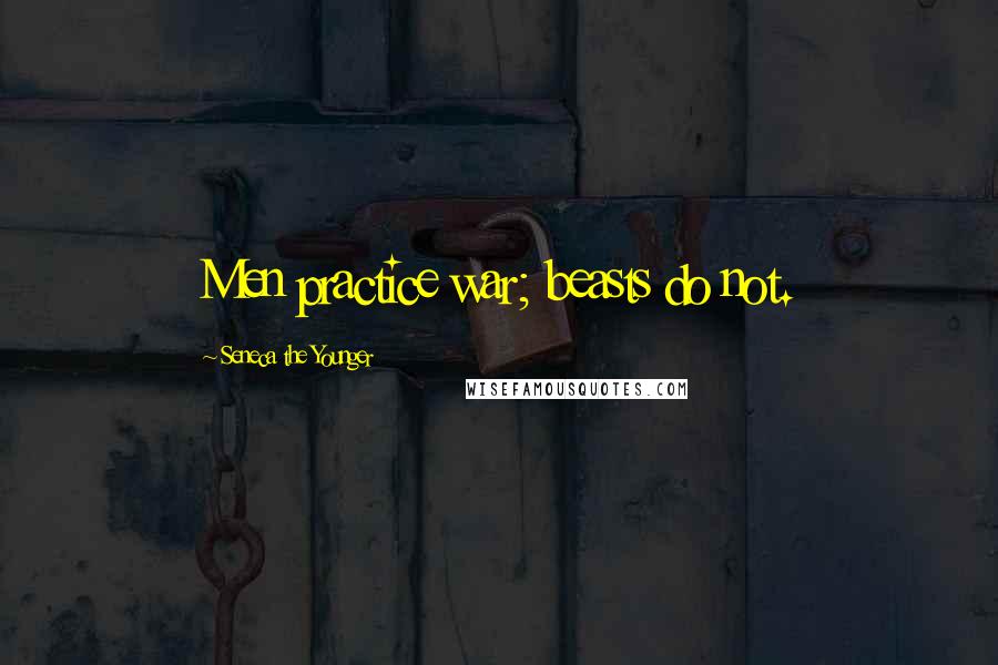 Seneca The Younger Quotes: Men practice war; beasts do not.