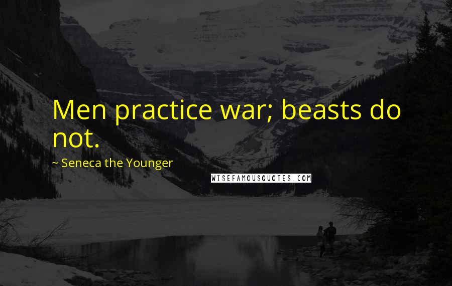 Seneca The Younger Quotes: Men practice war; beasts do not.