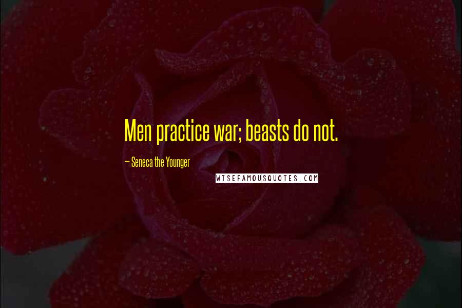 Seneca The Younger Quotes: Men practice war; beasts do not.