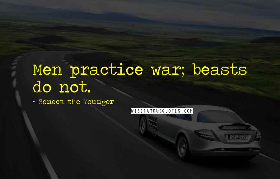 Seneca The Younger Quotes: Men practice war; beasts do not.