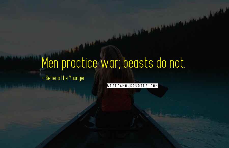 Seneca The Younger Quotes: Men practice war; beasts do not.