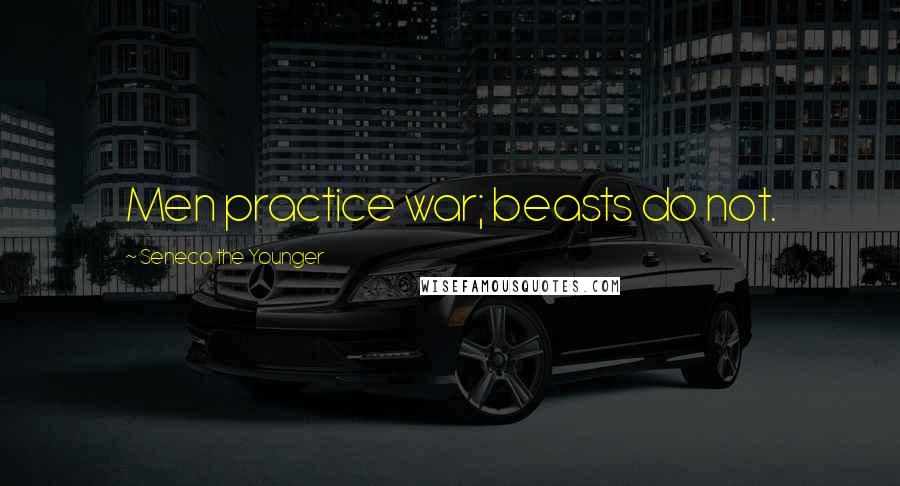 Seneca The Younger Quotes: Men practice war; beasts do not.