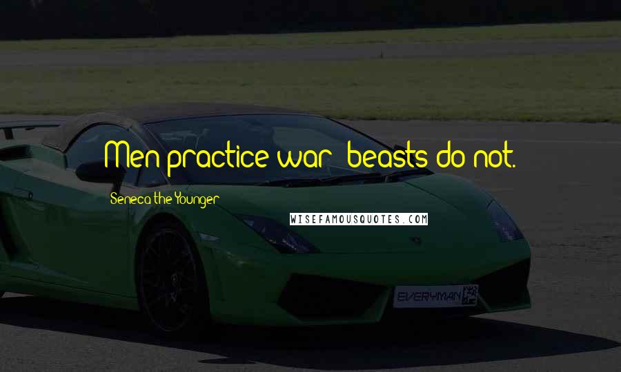 Seneca The Younger Quotes: Men practice war; beasts do not.