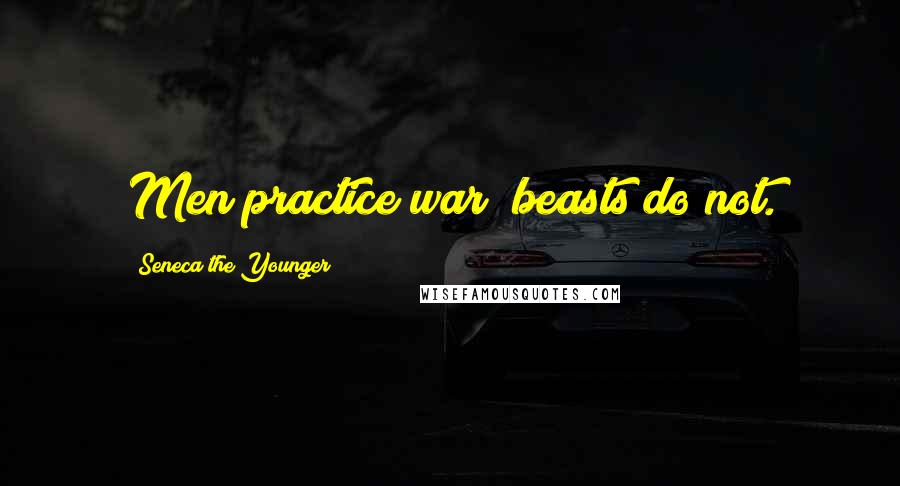 Seneca The Younger Quotes: Men practice war; beasts do not.