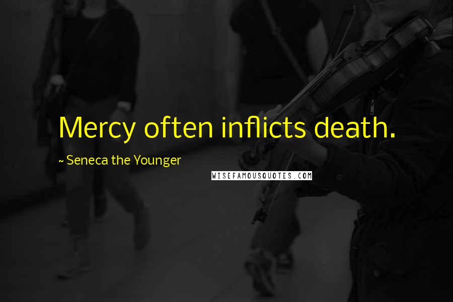 Seneca The Younger Quotes: Mercy often inflicts death.