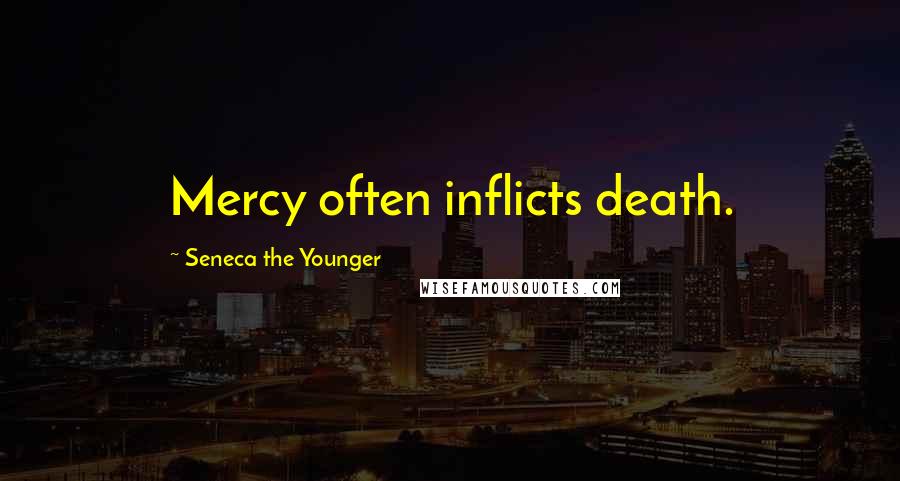 Seneca The Younger Quotes: Mercy often inflicts death.