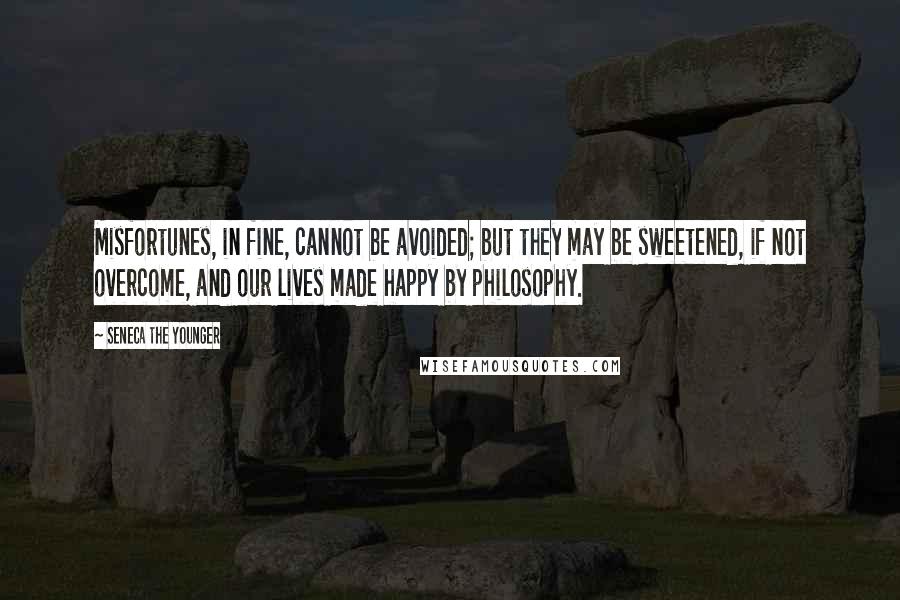 Seneca The Younger Quotes: Misfortunes, in fine, cannot be avoided; but they may be sweetened, if not overcome, and our lives made happy by philosophy.