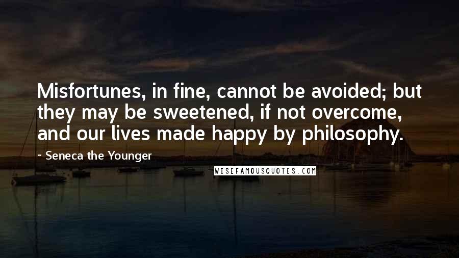 Seneca The Younger Quotes: Misfortunes, in fine, cannot be avoided; but they may be sweetened, if not overcome, and our lives made happy by philosophy.