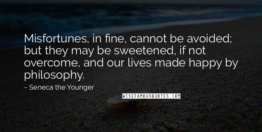 Seneca The Younger Quotes: Misfortunes, in fine, cannot be avoided; but they may be sweetened, if not overcome, and our lives made happy by philosophy.