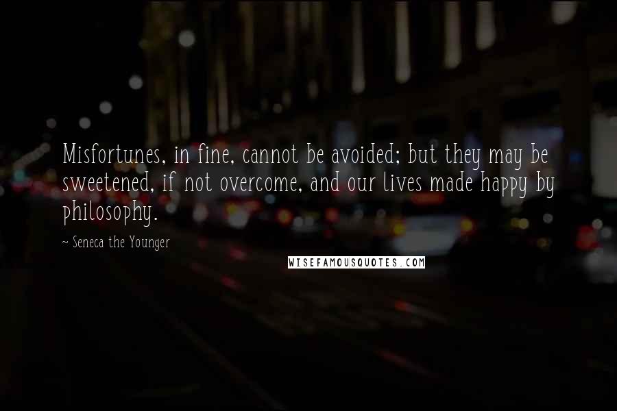 Seneca The Younger Quotes: Misfortunes, in fine, cannot be avoided; but they may be sweetened, if not overcome, and our lives made happy by philosophy.