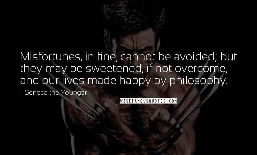 Seneca The Younger Quotes: Misfortunes, in fine, cannot be avoided; but they may be sweetened, if not overcome, and our lives made happy by philosophy.