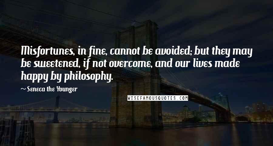 Seneca The Younger Quotes: Misfortunes, in fine, cannot be avoided; but they may be sweetened, if not overcome, and our lives made happy by philosophy.