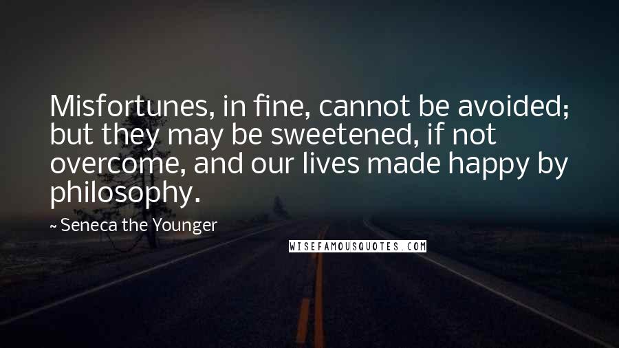 Seneca The Younger Quotes: Misfortunes, in fine, cannot be avoided; but they may be sweetened, if not overcome, and our lives made happy by philosophy.