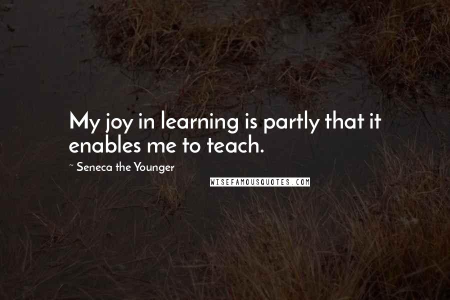 Seneca The Younger Quotes: My joy in learning is partly that it enables me to teach.