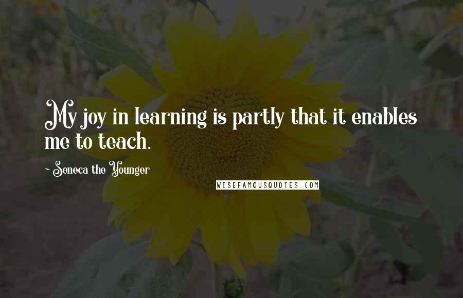 Seneca The Younger Quotes: My joy in learning is partly that it enables me to teach.
