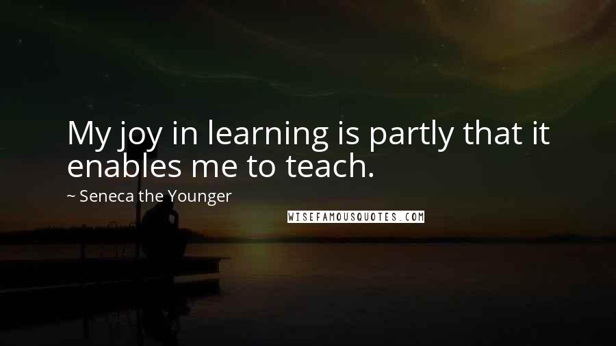 Seneca The Younger Quotes: My joy in learning is partly that it enables me to teach.