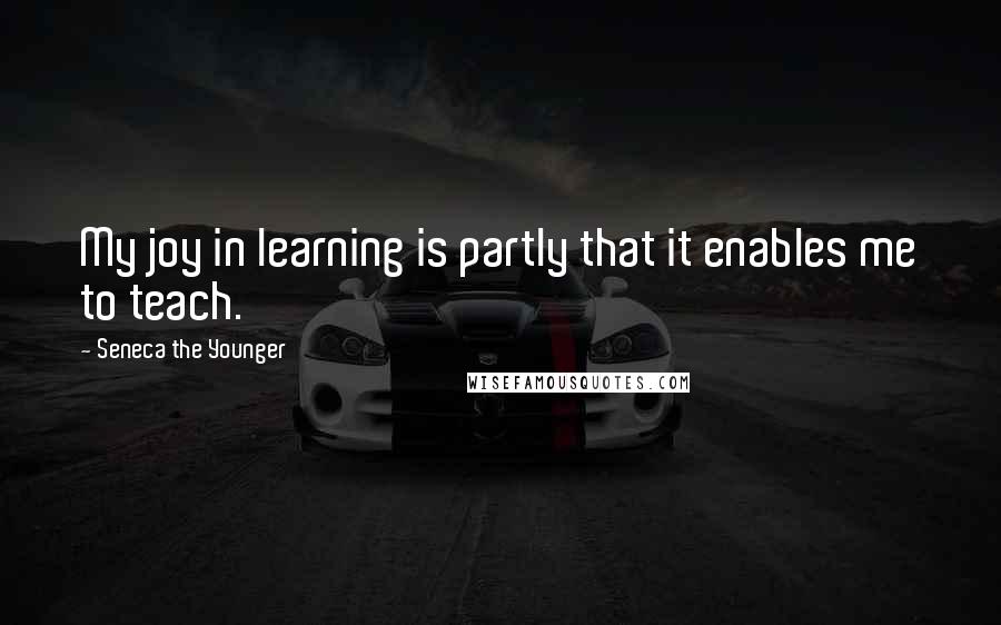 Seneca The Younger Quotes: My joy in learning is partly that it enables me to teach.