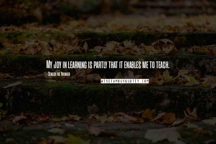 Seneca The Younger Quotes: My joy in learning is partly that it enables me to teach.