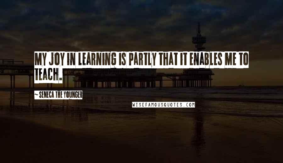 Seneca The Younger Quotes: My joy in learning is partly that it enables me to teach.
