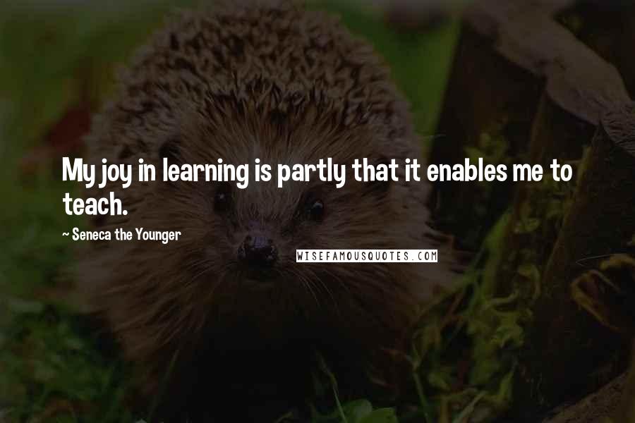 Seneca The Younger Quotes: My joy in learning is partly that it enables me to teach.