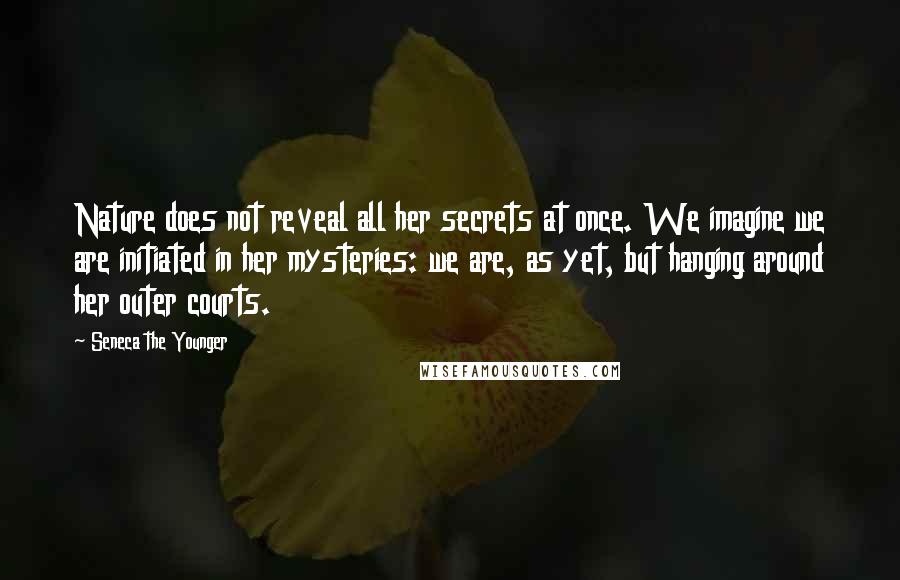 Seneca The Younger Quotes: Nature does not reveal all her secrets at once. We imagine we are initiated in her mysteries: we are, as yet, but hanging around her outer courts.
