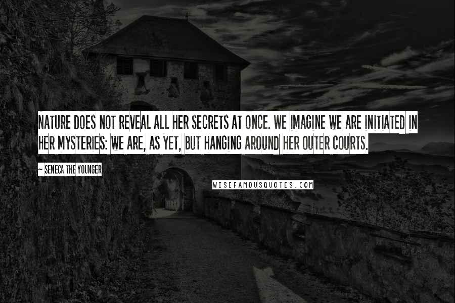 Seneca The Younger Quotes: Nature does not reveal all her secrets at once. We imagine we are initiated in her mysteries: we are, as yet, but hanging around her outer courts.